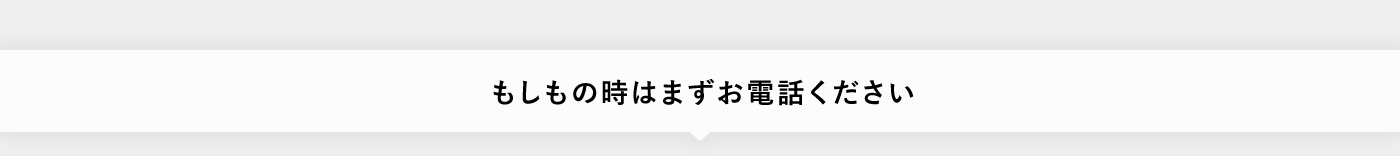 もしもの時はまずお電話ください