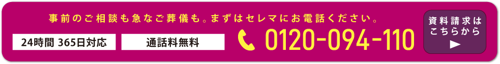 事前のご相談も急なご葬儀も。まずはセレマにお電話ください。24時間365日対応通話料無料。お電話は0120-094-110まで。資料請求はこちら
