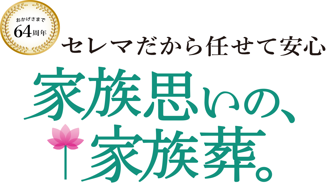 家族思いの、家族葬。おかげさまで64周年 セレマだから任せて安心