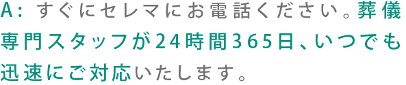 A:すぐにセレマにお電話ください。葬儀専門スタッフが24時間365日、いつでも迅速にご対応いたします。