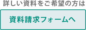 詳しい資料をご希望の方は資料請求フォームからお問い合わせください