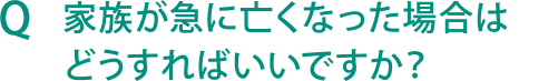 Q 家族が急に亡くなった場合はどうすればいいですか？