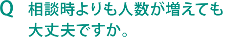 Q 相談時よりも人数が増えても大丈夫ですか。