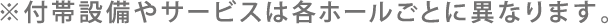 ※付帯設備やサービスは各ホールごとに異なります。